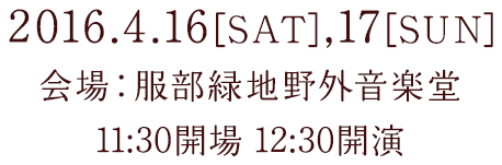 2016.4.16[SAT],17[SUN] 会場：服部緑地野外音楽堂 11:30開場 12:30開演