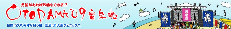 OTODAMA'09 元気があれば5回もできる!? 日程：2009年9月5日(土) 会場：大阪･泉大津フェニックス　チケット：2009年6月27日(土)一般発売開始!