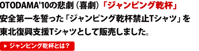 OTODAMA'10の悲劇（喜劇）「ジャンピング乾杯」安全第一を誓った「ジャンピング乾杯禁止Tシャツ」を東北復興支援Tシャツとして販売しました。 